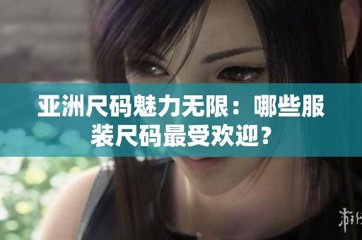 亞洲尺碼魅力無(wú)限：哪些服裝尺碼最受歡迎？