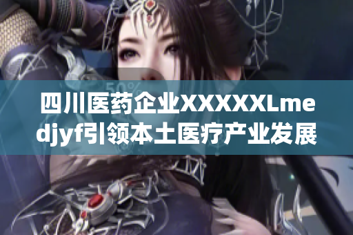 四川醫(yī)藥企業(yè)XXXXXLmedjyf引領(lǐng)本土醫(yī)療產(chǎn)業(yè)發(fā)展，積極擴(kuò)大全球市場(chǎng)份額