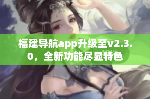 福建導(dǎo)航app升級(jí)至v2.3.0，全新功能盡顯特色