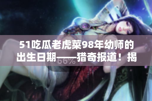 51吃瓜老虎菜98年幼師的出生日期——獵奇報(bào)道！揭秘幼兒教師98年出生身份，轟動(dòng)教育圈！
