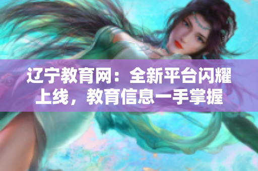 遼寧教育網(wǎng)：全新平臺(tái)閃耀上線，教育信息一手掌握