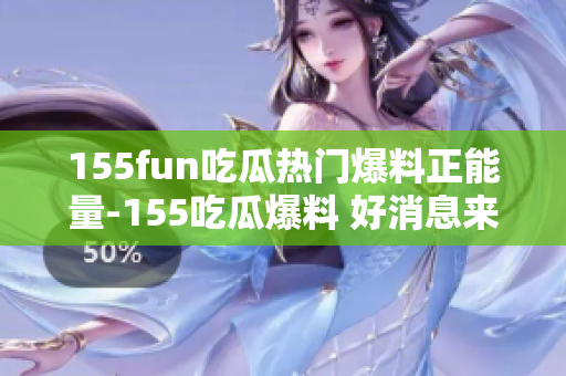 155fun吃瓜熱門爆料正能量-155吃瓜爆料 好消息來襲，正能量爆棚!