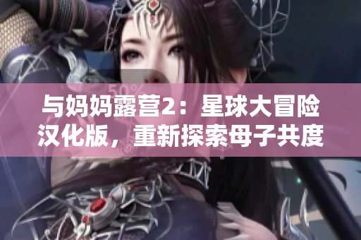 與媽媽露營2：星球大冒險(xiǎn)漢化版，重新探索母子共度的戶外旅程