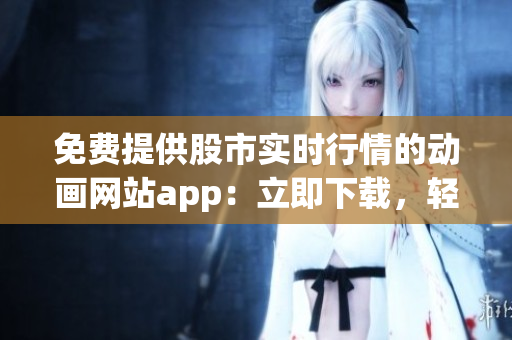 免費(fèi)提供股市實(shí)時(shí)行情的動畫網(wǎng)站app：立即下載，輕松查看最新行情