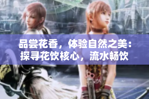 品嘗花香，體驗(yàn)自然之美：探尋花飲核心，流水暢飲