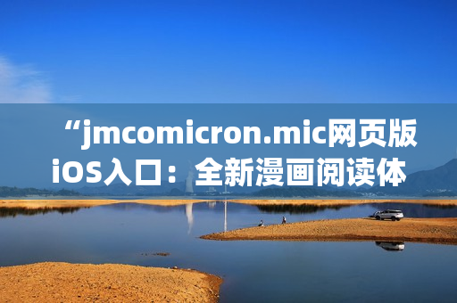 “jmcomicron.mic網(wǎng)頁(yè)版iOS入口：全新漫畫閱讀體驗(yàn)，盡在移動(dòng)設(shè)備上輕松暢享！”