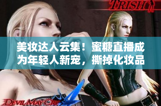 美妝達(dá)人云集！蜜糖直播成為年輕人新寵，撕掉化妝品虛假面紗