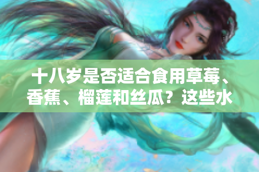 十八歲是否適合食用草莓、香蕉、榴蓮和絲瓜？這些水果適合年輕人嗎？