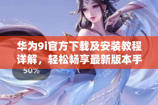 華為9i官方下載及安裝教程詳解，輕松暢享最新版本手機(jī)系統(tǒng)