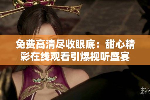 免費高清盡收眼底：甜心精彩在線觀看引爆視聽盛宴