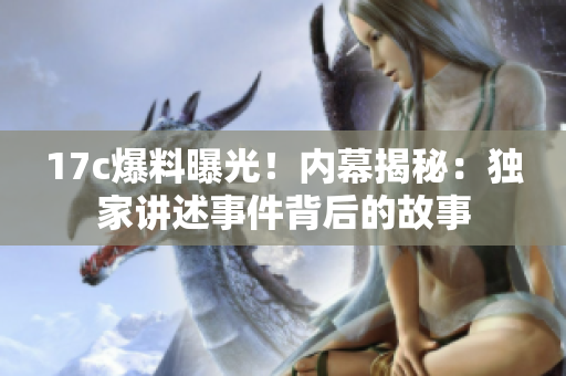 17c爆料曝光！內幕揭秘：獨家講述事件背后的故事