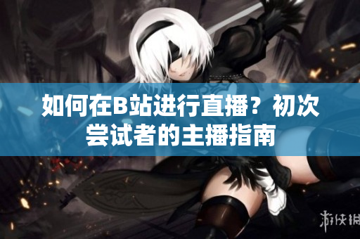 如何在B站進行直播？初次嘗試者的主播指南