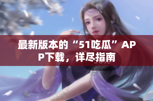 最新版本的“51吃瓜”APP下載，詳盡指南