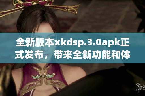 全新版本xkdsp.3.0apk正式發(fā)布，帶來(lái)全新功能和體驗(yàn)