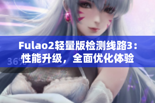 Fulao2輕量版檢測(cè)線路3：性能升級(jí)，全面優(yōu)化體驗(yàn)