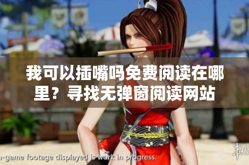 我可以插嘴嗎免費(fèi)閱讀在哪里？尋找無(wú)彈窗閱讀網(wǎng)站
