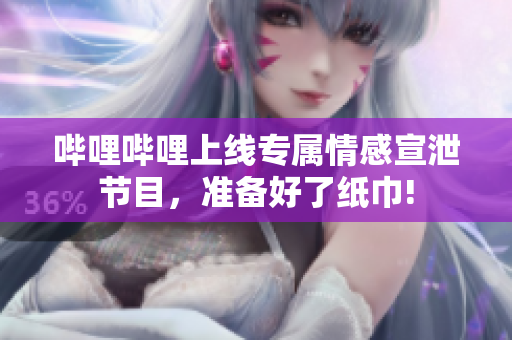 嗶哩嗶哩上線專屬情感宣泄節(jié)目，準(zhǔn)備好了紙巾!