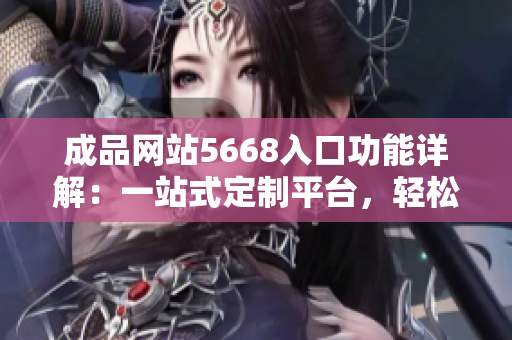 成品網(wǎng)站5668入口功能詳解：一站式定制平臺(tái)，輕松實(shí)現(xiàn)個(gè)性化定制需求