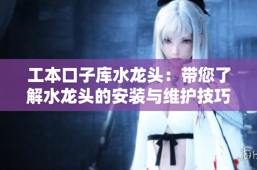 工本口子庫(kù)水龍頭：帶您了解水龍頭的安裝與維護(hù)技巧