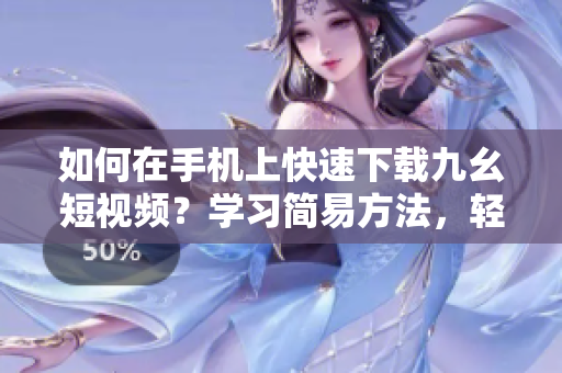 如何在手機(jī)上快速下載九幺短視頻？學(xué)習(xí)簡(jiǎn)易方法，輕松實(shí)現(xiàn)視頻下載！