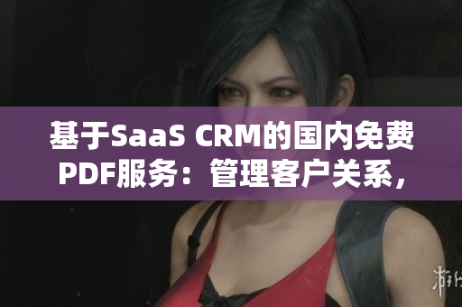 基于SaaS CRM的國(guó)內(nèi)免費(fèi)PDF服務(wù)：管理客戶關(guān)系，擴(kuò)展業(yè)務(wù)領(lǐng)域