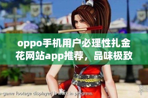 oppo手機(jī)用戶必理性扎金花網(wǎng)站app推薦，品味極致黃金游戲體驗(yàn)