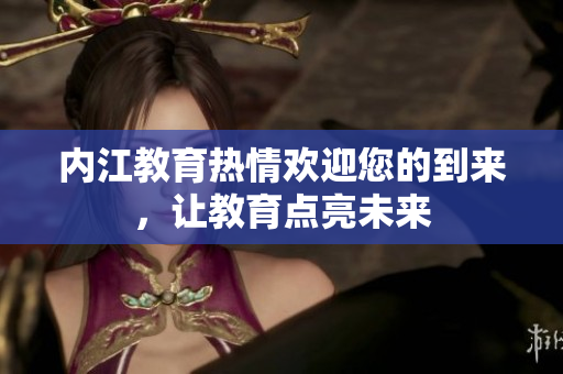 內江教育熱情歡迎您的到來，讓教育點亮未來
