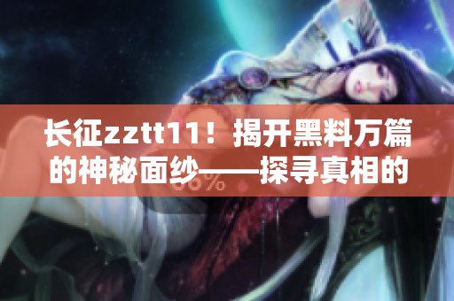 長征zztt11！揭開黑料萬篇的神秘面紗——探尋真相的探索報(bào)道