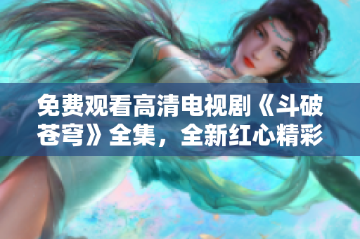 免費(fèi)觀看高清電視劇《斗破蒼穹》全集，全新紅心精彩呈現(xiàn)