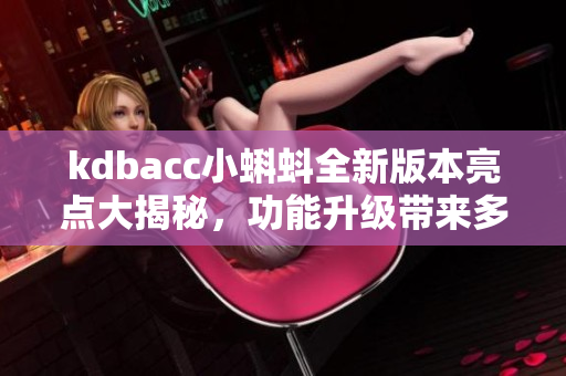 kdbacc小蝌蚪全新版本亮點(diǎn)大揭秘，功能升級(jí)帶來多重驚喜