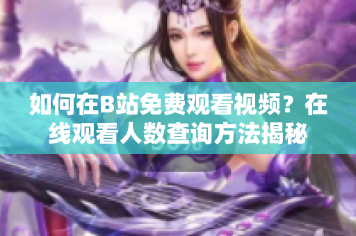 如何在B站免費觀看視頻？在線觀看人數(shù)查詢方法揭秘