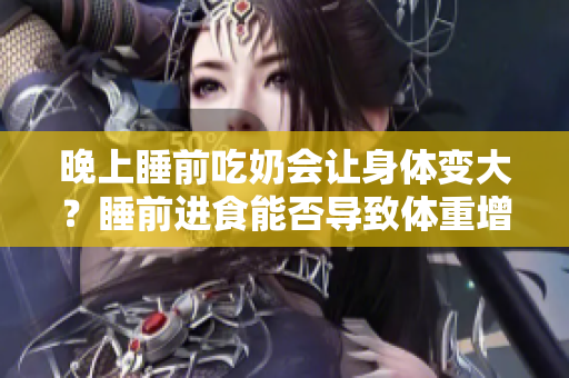 晚上睡前吃奶會讓身體變大？睡前進食能否導致體重增加？