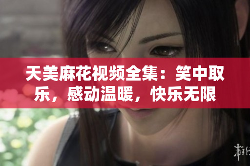 天美麻花視頻全集：笑中取樂，感動溫暖，快樂無限