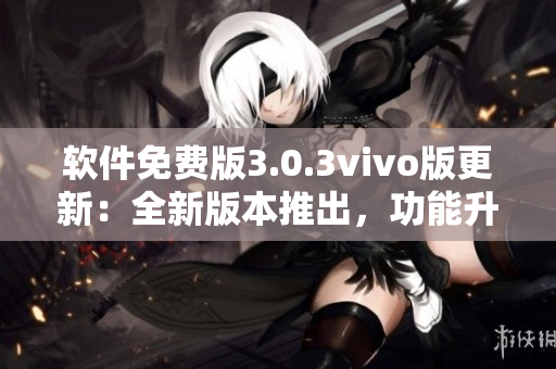 軟件免費版3.0.3vivo版更新：全新版本推出，功能升級！