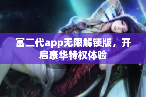 富二代app無限解鎖版，開啟豪華特權(quán)體驗(yàn)