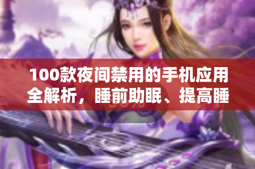 100款夜間禁用的手機(jī)應(yīng)用全解析，睡前助眠、提高睡眠質(zhì)量必備指南