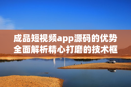 成品短視頻app源碼的優(yōu)勢(shì)全面解析精心打磨的技術(shù)框架與靈活的定制服務(wù)！