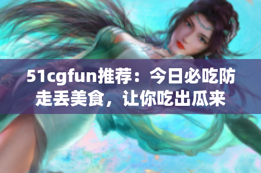 51cgfun推薦：今日必吃防走丟美食，讓你吃出瓜來