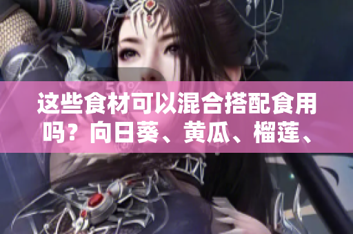 這些食材可以混合搭配食用嗎？向日葵、黃瓜、榴蓮、絲瓜這些食材可以同時食用嗎？