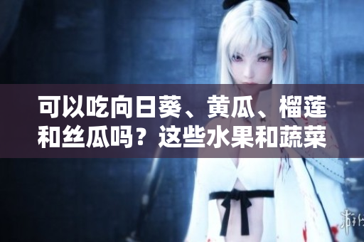 可以吃向日葵、黃瓜、榴蓮和絲瓜嗎？這些水果和蔬菜能否一起搭配食用？