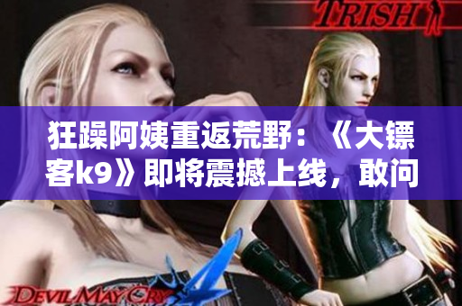 狂躁阿姨重返荒野：《大鏢客k9》即將震撼上線，敢問(wèn)誰(shuí)與爭(zhēng)鋒!