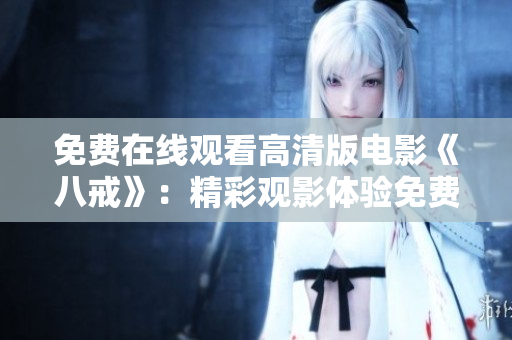 免費(fèi)在線觀看高清版電影《八戒》：精彩觀影體驗(yàn)免費(fèi)享，盡在八戒電影在線觀看平臺(tái)