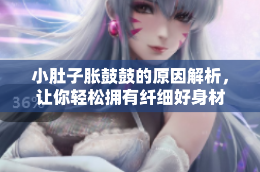 小肚子脹鼓鼓的原因解析，讓你輕松擁有纖細(xì)好身材