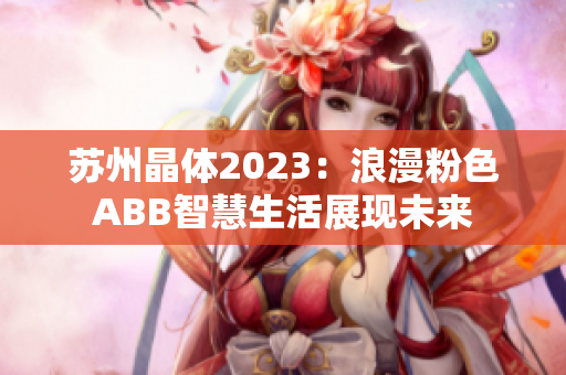蘇州晶體2023：浪漫粉色ABB智慧生活展現(xiàn)未來(lái)