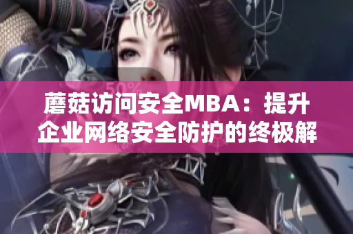 蘑菇訪問(wèn)安全MBA：提升企業(yè)網(wǎng)絡(luò)安全防護(hù)的終極解決方案