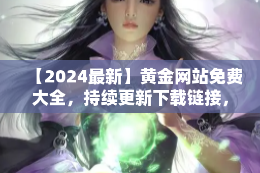 【2024最新】黃金網(wǎng)站免費大全，持續(xù)更新下載鏈接，全方位收錄優(yōu)質(zhì)資源