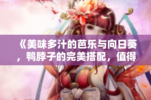 《美味多汁的芭樂與向日葵，鴨脖子的完美搭配，值得推薦的店鋪》