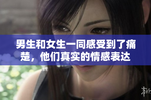 男生和女生一同感受到了痛楚，他們真實的情感表達