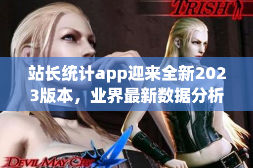 站長(zhǎng)統(tǒng)計(jì)app迎來(lái)全新2023版本，業(yè)界最新數(shù)據(jù)分析利器