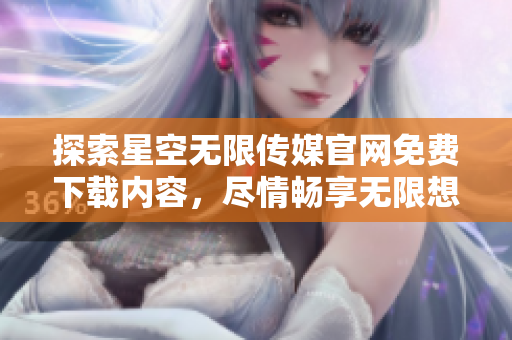 探索星空無(wú)限傳媒官網(wǎng)免費(fèi)下載內(nèi)容，盡情暢享無(wú)限想象力